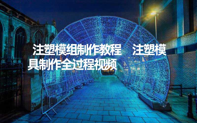 注塑模组制作教程 注塑模具制作全过程视频